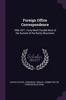 Foreign Office Correspondence: 1856-1871. Forty-Ninth Parallel West of the Summit of the Rocky Mountains - Primary Source Edition