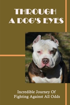 Through A Dog's Eyes: Incredible Journey Of Fighting Against All Odds: Journey Of Taking A Frightened