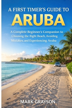 Paperback A First Timer's Guide to Aruba: A Complete Beginners Companion to Choosing the Right Beach, Avoiding Mistakes, and Experiencing Aruba With Confidence Book