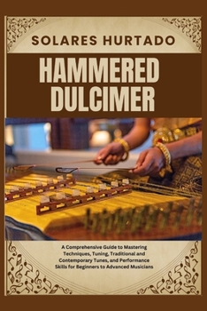 HAMMERED DULCIMER: A Comprehensive Guide to Mastering Techniques, Tuning, Traditional and Contemporary Tunes, and Performance Skills for Beginners to Advanced Musicians