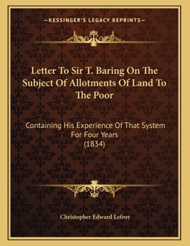 Letter To Sir T. Baring On The Subject Of Allotments Of Land To The Poor: Containing His Experience Of That System For Four Years