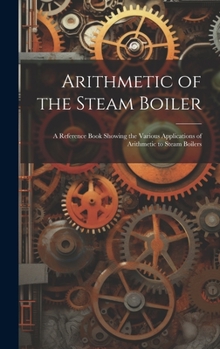 Hardcover Arithmetic of the Steam Boiler: A Reference Book Showing the Various Applications of Arithmetic to Steam Boilers Book
