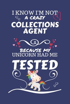 I Know I'm Not A Crazy Collections Agent Because My Unicorn Had Me Tested: Perfect Gag Gift For A Collections Agent Who 100% Isn't Crazy! | Blank ... | Job | Humour and Banter | Birthday| Hen | S