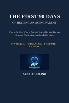 The First 90 Days of Helping an Aging Parent: What to Do First, What to Ask, and How to Navigate Doctors, Hospitals, Medications, and Family Decisions