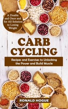 Carb Cycling: A Doable and Once and for All Solution to Losing Weight (Recipes and Exercises to Unlocking the Power and Build Muscle