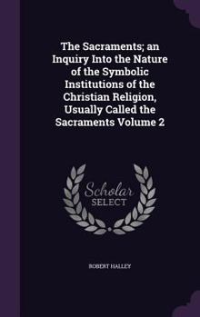 Hardcover The Sacraments; an Inquiry Into the Nature of the Symbolic Institutions of the Christian Religion, Usually Called the Sacraments Volume 2 Book