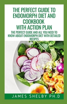 The Perfect Guide to Endomorph Diet and Cookbook with Action Plan: The Perfect Guide And All You Need To Know About Endomorph Diet With Detailed Recip