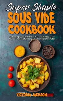 Hardcover Super Simple Sous Vide Recipes: An Amazing Guide With the Best Sous Vide Recipes for Your Low Temperature Long Time Cooking For Everyday Book