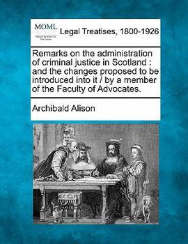 Remarks on the administration of criminal justice in Scotland: and the changes proposed to be introduced into it / by a member of the Faculty of Advocates.