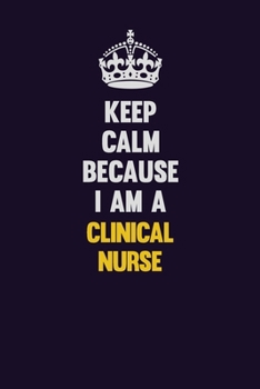 Keep Calm Because I Am A clinical nurse: Motivational and inspirational career blank lined gift notebook with matte finish