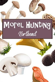 Morel Hunting Northeast: Logbook Tracking Notebook Gift for Morel Lovers,Hunters and Foragers. Record Locations,Quantity Found,Soil and Weather Conditions,and More.