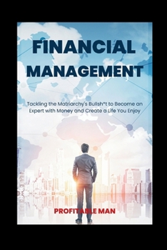 FINANCIAL MANAGEMENT: Tackling the Matriarchy's Bullsh*t to Become an Expert with Money and Create a Life You Enjoy