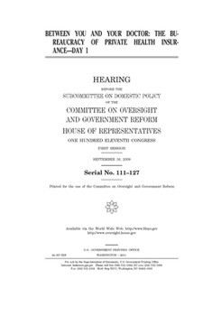 Between you and your doctor  : the bureaucracy of private health insurance--day 1 : hearing before the Subcommittee on Domestic Policy of the ... One Hundred Eleventh Congress, first sess