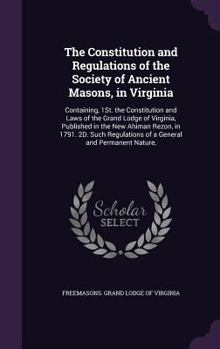 The Constitution and Regulations of the Society of Ancient Masons, in Virginia: Containing, 1St. the Constitution and Laws of the Grand Lodge of Virginia, Published in the New Ahiman Rezon, in 1791. 2