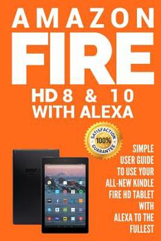 Paperback Amazon Fire HD 8 & 10 With Alexa: Simple User Guide to Use Your All-New Kindle Fire HD Tablet with Alexa to the Fullest Book