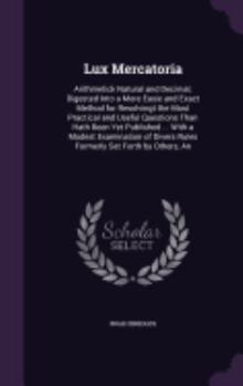 Hardcover Lux Mercatoria: Arithmetick Natural and Decimal; Digested Into a More Easie and Exact Method for Resolvingt the Most Practical and Use Book