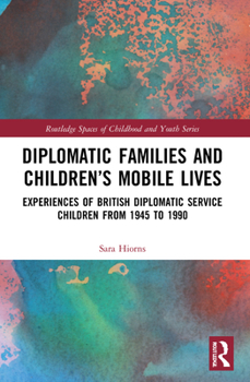 Diplomatic Families and Children's Mobile Lives: Experiences of British Diplomatic Service Children from 1945 - 1990