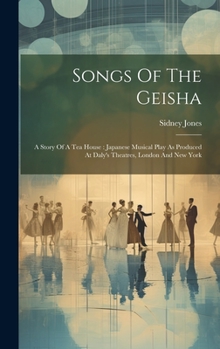 Hardcover Songs Of The Geisha: A Story Of A Tea House: Japanese Musical Play As Produced At Daly's Theatres, London And New York Book