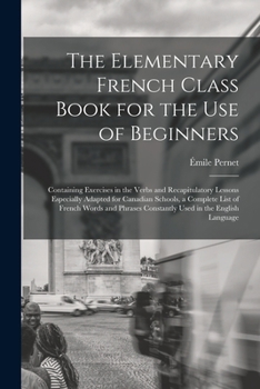 Paperback The Elementary French Class Book for the Use of Beginners [microform]: Containing Exercises in the Verbs and Recapitulatory Lessons Especially Adapted Book