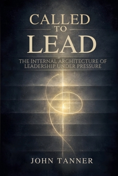Called to Lead: The Internal Architecture of Leadership Under Pressure