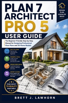 PLAN 7 ARCHITECT PRO 5 USER GUIDE: The Beginner-Friendly Step-by-Step Manual for Designing Professional Floor Plans and 3D Home Models