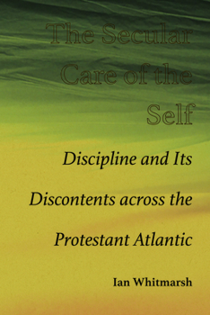 Hardcover The Secular Care of the Self: Discipline and Its Discontents Across the Protestant Atlantic Book