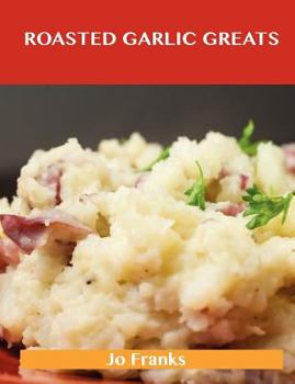 Paperback Roasted Garlic Greats: Delicious Roasted Garlic Recipes, the Top 38 Roasted Garlic Recipes Book