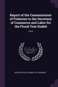 Paperback Report of the Commissioner of Fisheries to the Secretary of Commerce and Labor for the Fiscal Year Ended: 1912 Book