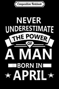 Composition Notebook: Never underestimate A man born in April Birthday Gift Journal/Notebook Blank Lined Ruled 6x9 100 Pages