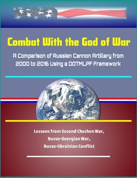 Combat With the God of War: A Comparison of Russian Cannon Artillery from 2000 to 2016 Using a DOTMLPF Framework - Lessons from Second Chechen War, Russo-Georgian War, Russo-Ukrainian Conflict