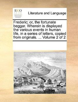 Frederic; or, the fortunate beggar. Wherein is displayed the various events in human life, in a series of letters, copied from originals. ... Volume 2 of 2