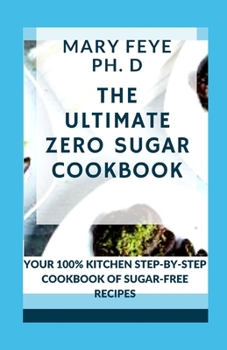 The Ultimate Zero Sugar Cookbook: Your 100% Kitchen Step-By-Step Cookbook of Sugar-Free Recipes