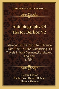 Paperback Autobiography Of Hector Berlioz V2: Member Of The Institute Of France, From 1803 To 1865, Comprising His Travels In Italy, Germany, Russia, And Englan Book