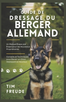 Guide de Dressage du Berger Allemand: Un Manuel Étape par Étape pour les Nouveaux Propriétaires - Conseils et Techniques pour Élever un Chiot Obéissan