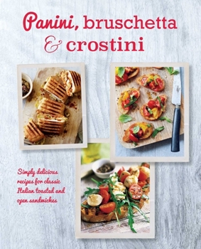 Panini, Bruschetta  Crostini: Simply delicious recipes for classic Italian toasted and open sandwiches