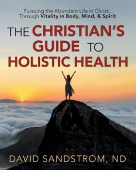 Paperback The Christian's Guide to Holistic Health: Pursuing the Abundant Life in Christ, Through Vitality in Body, Mind, & Spirit Book