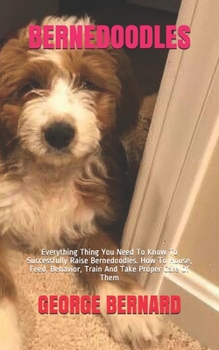 Paperback Bernedoodles: Everything Thing You Need To Know To Successfully Raise Bernedoodles. How To House, Feed, Behavior, Train And Take Pro Book