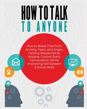 Paperback How to Talk To Anyone: How to Break Free from Anxiety, Fears, and Anger, Getting Respected by Anyone. Control Every Conversation While Improv Book