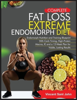 COMPLETE FAT LOSS EXTREME ENDOMORPH DIET: Endomorph Nutrition and Training Blueprint With Carb Timing, High-Protein Macros, IF, and a 12-Week Plan for Visible, Lasting Results