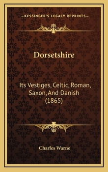 Dorsetshire: Its Vestiges, Celtic, Roman, Saxon, and Danish. Also Adapted As an Index to the Illustrated Map