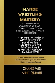 Mande Wrestling Mastery: A Comprehensive Examination of Traditional Techniques and Strategies Passed Through Generations: Tracing the Evolution of ... Self-Defense Mastery, and Sport Training)