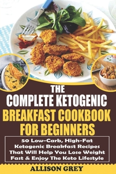 The Complete Ketogenic Breakfast Cookbook For Beginners: 50 Low-Carb, High-Fat Ketogenic Breakfast Recipes That Will Help You Lose Weight Fast & Enjoy The Keto Lifestyle (Ketogenic Diet For Beginners)