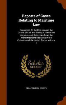 Reports of Cases Relating to Maritime Law: Containing All the Decisions of the Courts of Law and Equity in the United Kingdom, and Selections from the More Important Decisions in the Colonies and the 