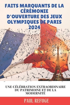 Faits Marquants de la Cérémonie D'ouverture des Jeux Olympiques de Paris 2024: Une Célébration Extraordinaire du Patrimoine et de la Modernité (French Edition)