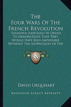 Paperback The Four Wars Of The French Revolution: Examined Judicially In Order To Demonstrate That They Would Have Been Impossible Without The Suppression Of Th Book