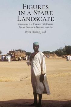 Figures in a Spare Landscape: Serving in the Twilight of Empire, Bornu Province, Nigeria, 1959–60