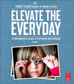 Paperback Elevate the Everyday: A Photographic Guide to Picturing Motherhood Book