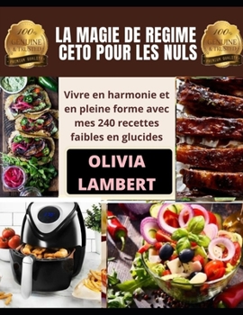 LA MAGIE DE REGIME CETO POUR LES NULS: Vivre en harmonie et en pleine forme avec mes 240 recettes faibles en glucides