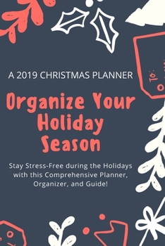 A 2019 Christmas Planner; Organize Your Holiday Season: Stay Stress-Free during the Holidays with this Comprehensive Planner, Organizer, and Guide!