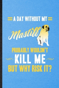 A Day Without My Mastiff Probably Wouldn't Kill Me but Why Risk It: Lined Notebook For Mastiff Lover. Ruled Journal For Dog Mom Owner Vet. Unique ... Blank Composition Great For School Writing